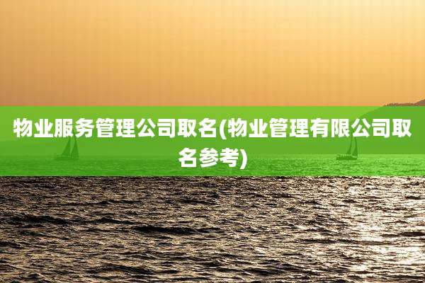 物业服务管理公司取名(物业管理有限公司取名参考)