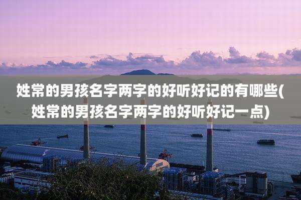 姓常的男孩名字两字的好听好记的有哪些(姓常的男孩名字两字的好听好记一点)