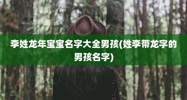 李姓龙年宝宝名字大全男孩(姓李带龙字的男孩名字)