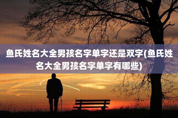 鱼氏姓名大全男孩名字单字还是双字(鱼氏姓名大全男孩名字单字有哪些)