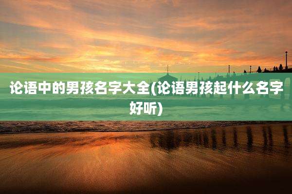 论语中的男孩名字大全(论语男孩起什么名字好听)