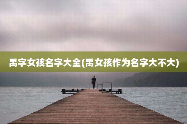 禹字女孩名字大全(禹女孩作为名字大不大)
