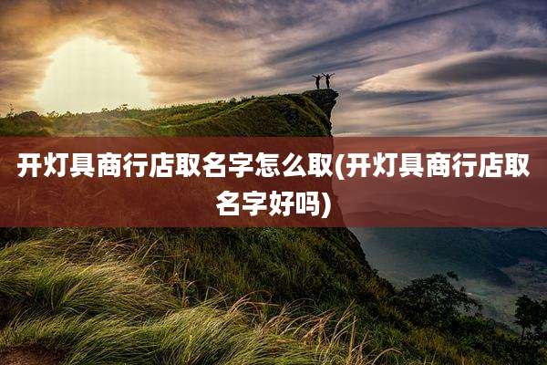 开灯具商行店取名字怎么取(开灯具商行店取名字好吗)