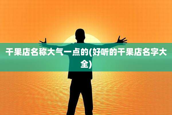 干果店名称大气一点的(好听的干果店名字大全)