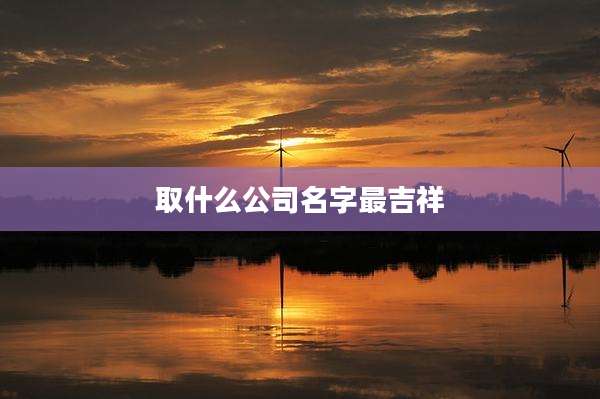 取什么公司名字最吉祥