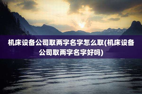 机床设备公司取两字名字怎么取(机床设备公司取两字名字好吗)