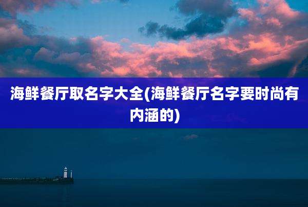 海鲜餐厅取名字大全(海鲜餐厅名字要时尚有内涵的)
