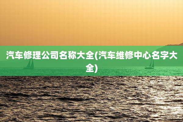 汽车修理公司名称大全(汽车维修中心名字大全)