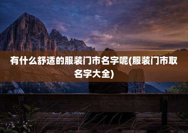 有什么舒适的服装门市名字呢(服装门市取名字大全)