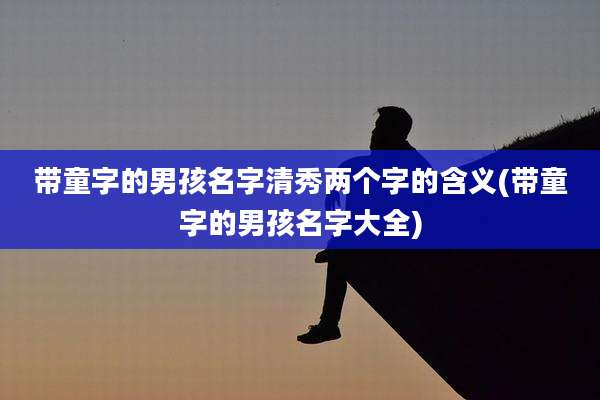 带童字的男孩名字清秀两个字的含义(带童字的男孩名字大全)