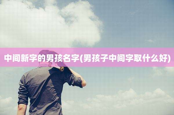 中间新字的男孩名字(男孩子中间字取什么好)