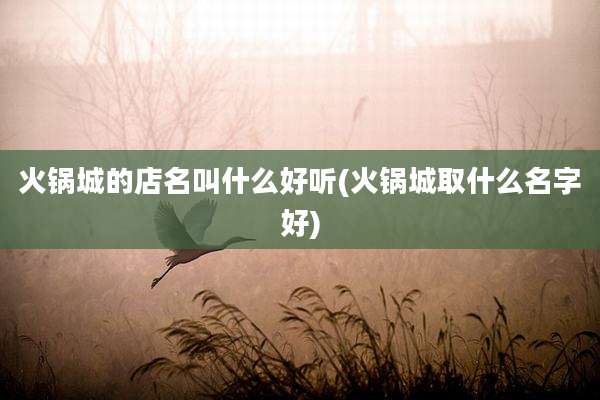 火锅城的店名叫什么好听(火锅城取什么名字好)