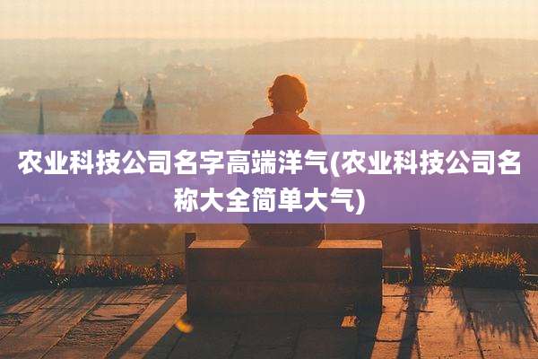 农业科技公司名字高端洋气(农业科技公司名称大全简单大气)