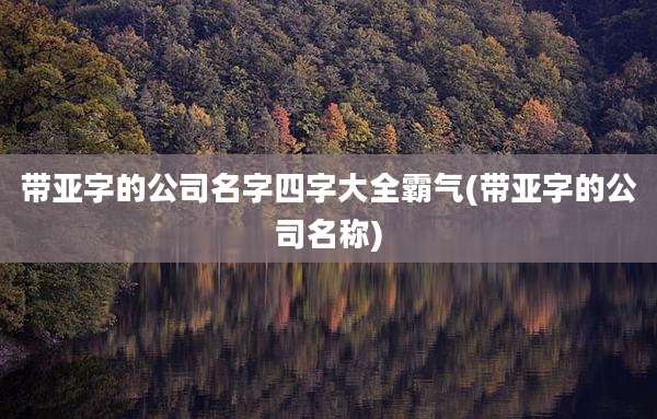 带亚字的公司名字四字大全霸气(带亚字的公司名称)