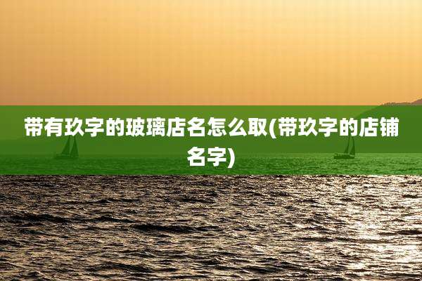 带有玖字的玻璃店名怎么取(带玖字的店铺名字)