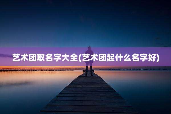 艺术团取名字大全(艺术团起什么名字好)