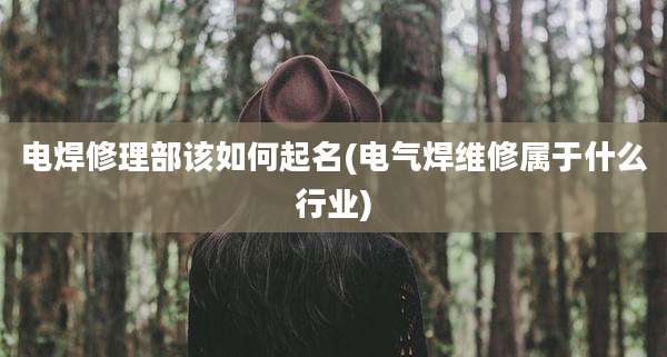 电焊修理部该如何起名(电气焊维修属于什么行业)