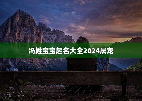 冯姓宝宝起名大全2024属龙