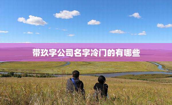 带玖字公司名字冷门的有哪些