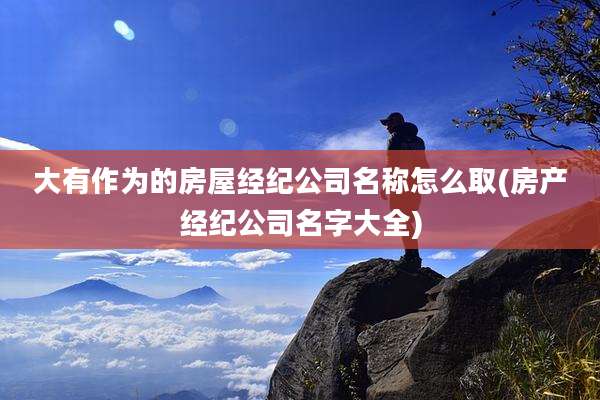 大有作为的房屋经纪公司名称怎么取(房产经纪公司名字大全)