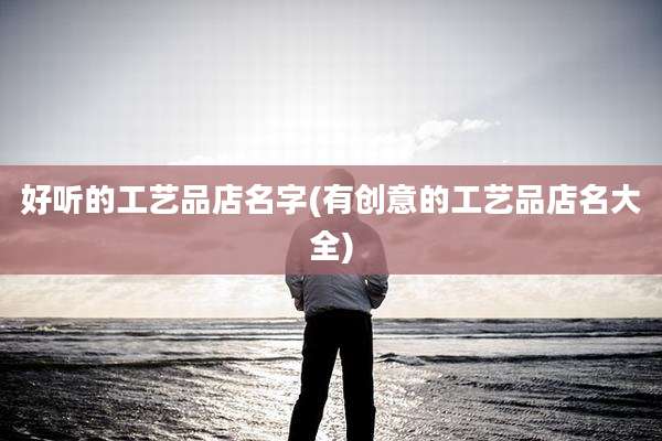 好听的工艺品店名字(有创意的工艺品店名大全)