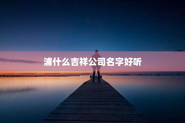 浦什么吉祥公司名字好听