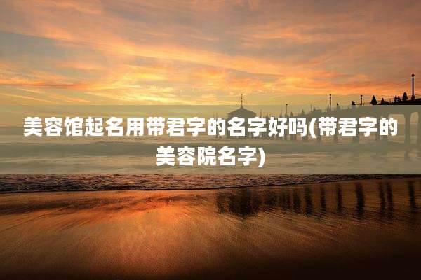 美容馆起名用带君字的名字好吗(带君字的美容院名字)