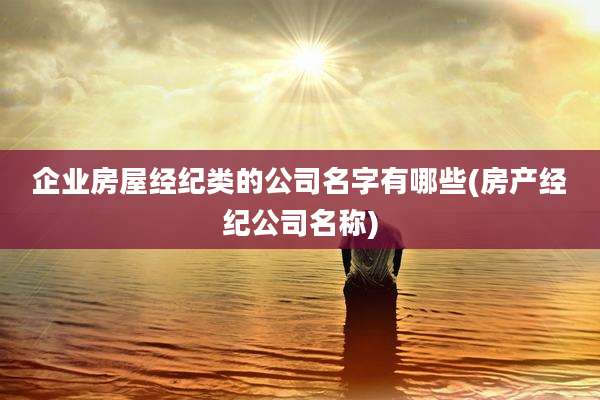 企业房屋经纪类的公司名字有哪些(房产经纪公司名称)