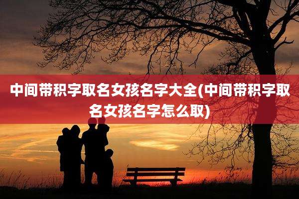 中间带积字取名女孩名字大全(中间带积字取名女孩名字怎么取)