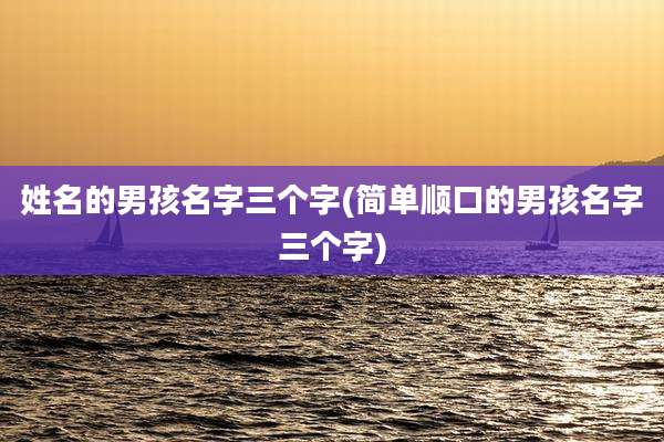 姓名的男孩名字三个字(简单顺口的男孩名字三个字)