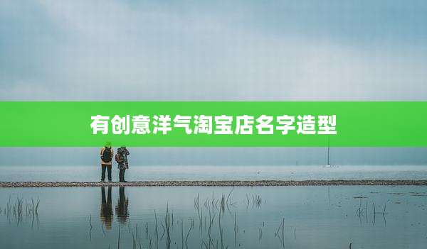 有创意洋气淘宝店名字造型