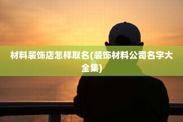 材料装饰店怎样取名(装饰材料公司名字大全集)