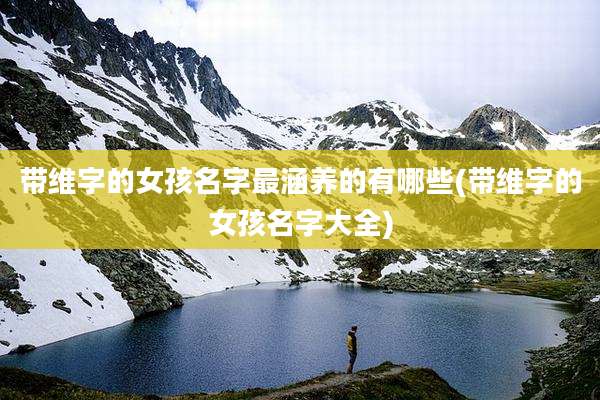 带维字的女孩名字最涵养的有哪些(带维字的女孩名字大全)