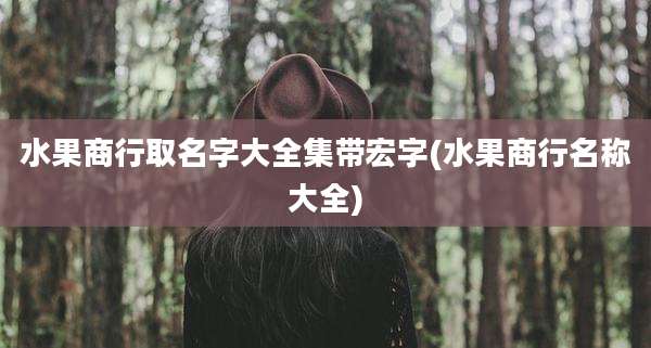 水果商行取名字大全集带宏字(水果商行名称大全)