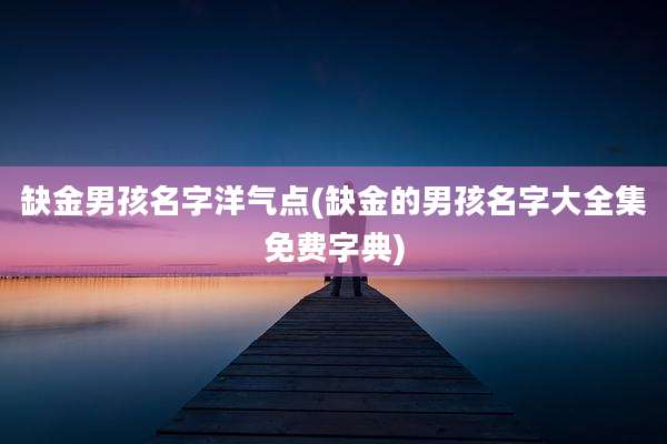 缺金男孩名字洋气点(缺金的男孩名字大全集免费字典)