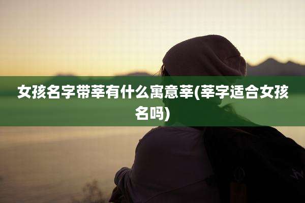 女孩名字带莘有什么寓意莘(莘字适合女孩名吗)
