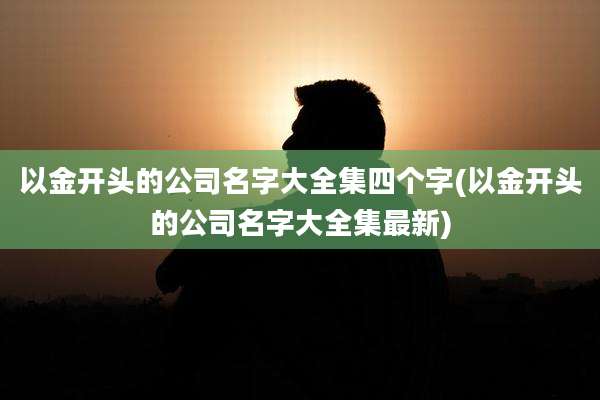 以金开头的公司名字大全集四个字(以金开头的公司名字大全集最新)
