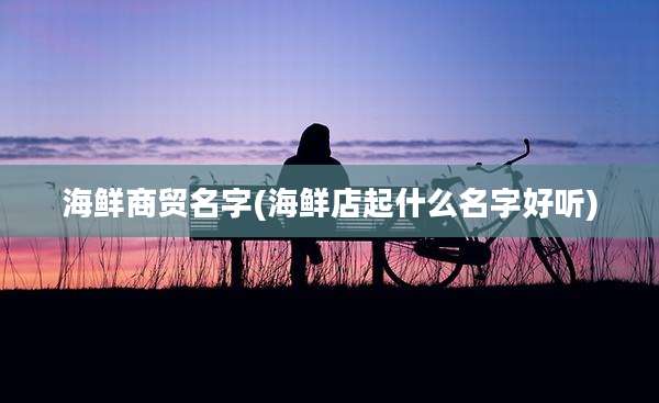 海鲜商贸名字(海鲜店起什么名字好听)