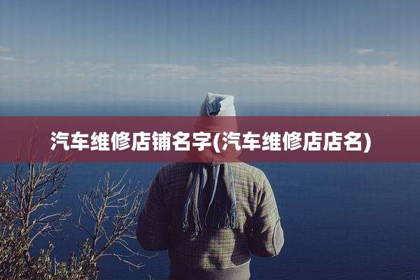 汽车维修店铺名字(汽车维修店店名)