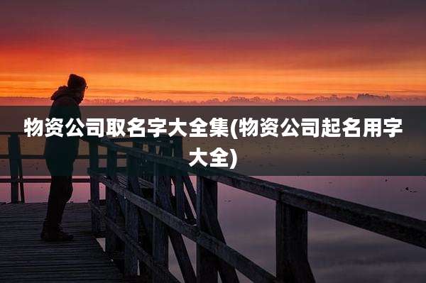 物资公司取名字大全集(物资公司起名用字大全)