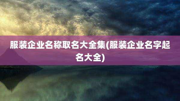 服装企业名称取名大全集(服装企业名字起名大全)