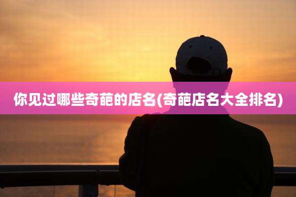 你见过哪些奇葩的店名(奇葩店名大全排名)