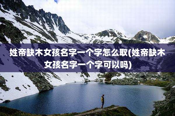 姓帝缺木女孩名字一个字怎么取(姓帝缺木女孩名字一个字可以吗)