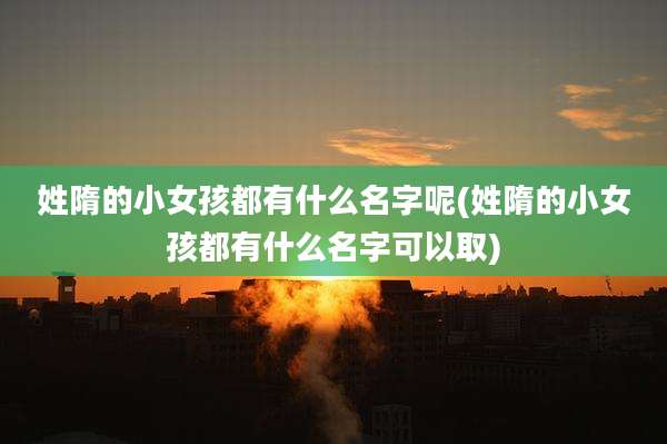 姓隋的小女孩都有什么名字呢(姓隋的小女孩都有什么名字可以取)