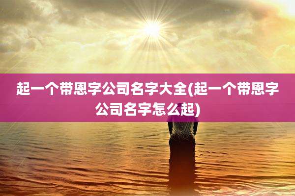 起一个带恩字公司名字大全(起一个带恩字公司名字怎么起)