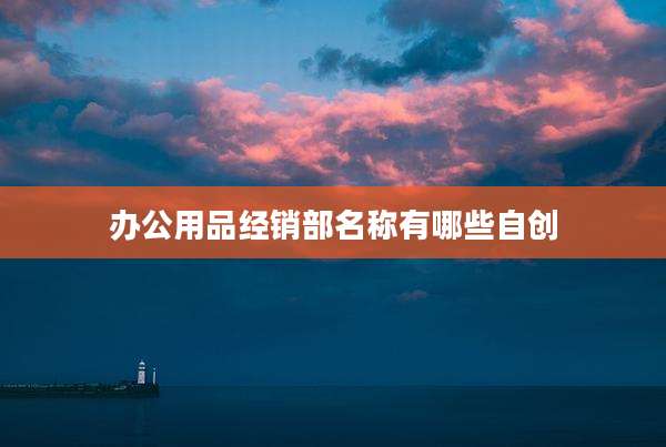 办公用品经销部名称有哪些自创