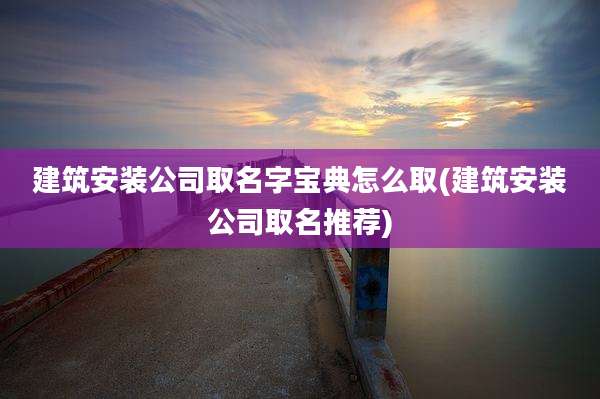 建筑安装公司取名字宝典怎么取(建筑安装公司取名推荐)