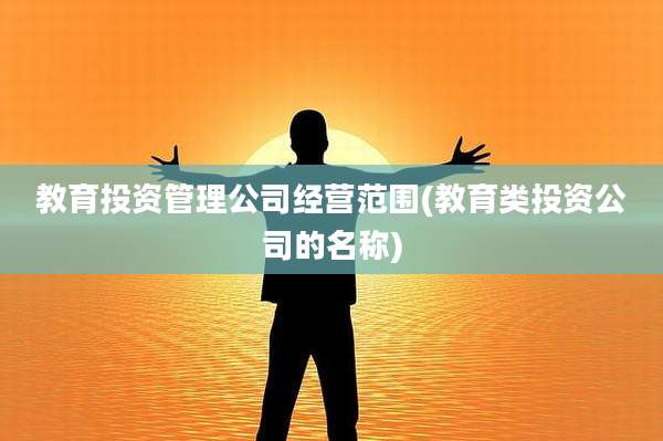 教育投资管理公司经营范围(教育类投资公司的名称)