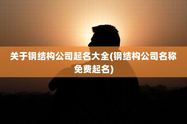 关于钢结构公司起名大全(钢结构公司名称免费起名)