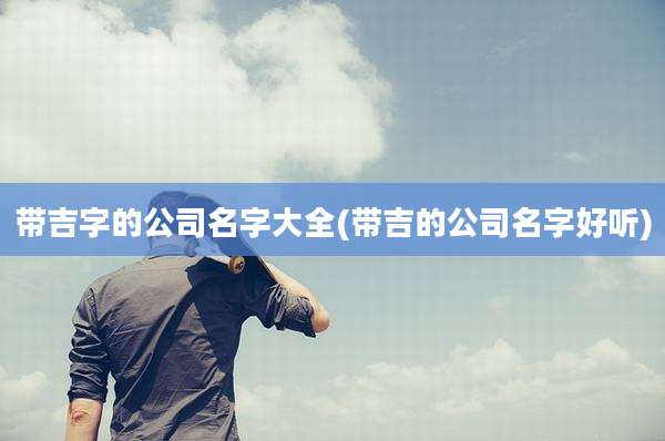 带吉字的公司名字大全(带吉的公司名字好听)
